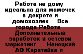  Работа на дому (идеальна для мамочек в декрете и домохозяек) - Все города Работа » Дополнительный заработок и сетевой маркетинг   . Ненецкий АО,Каратайка п.